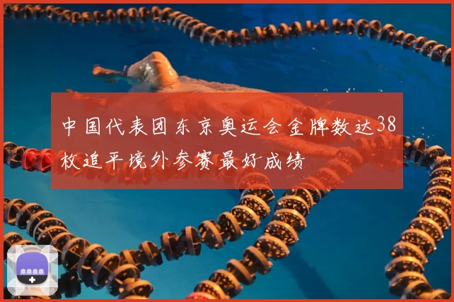 中国代表团东京奥运会金牌数达38枚追平境外参赛最好成绩