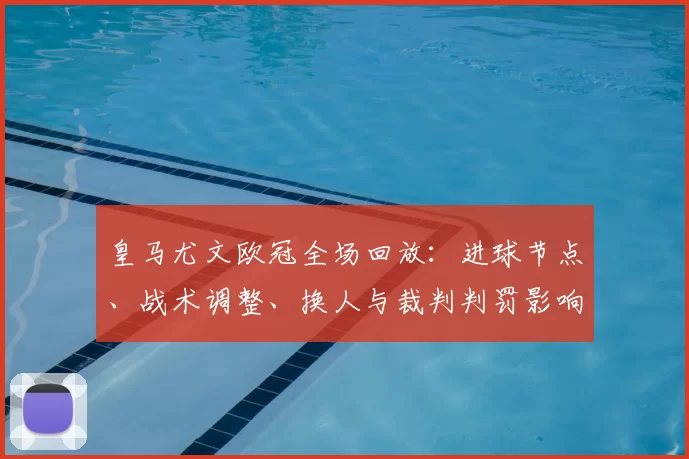 皇马尤文欧冠全场回放：进球节点、战术调整、换人与裁判判罚影响分析