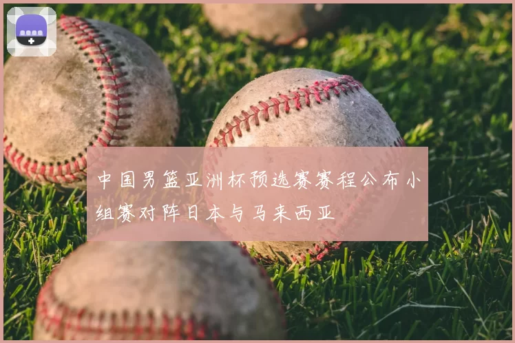 中国男篮亚洲杯预选赛赛程公布小组赛对阵日本与马来西亚