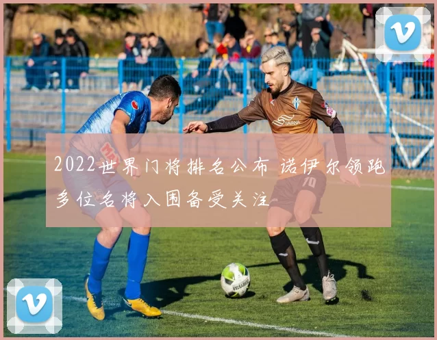 2022世界门将排名公布 诺伊尔领跑多位名将入围备受关注