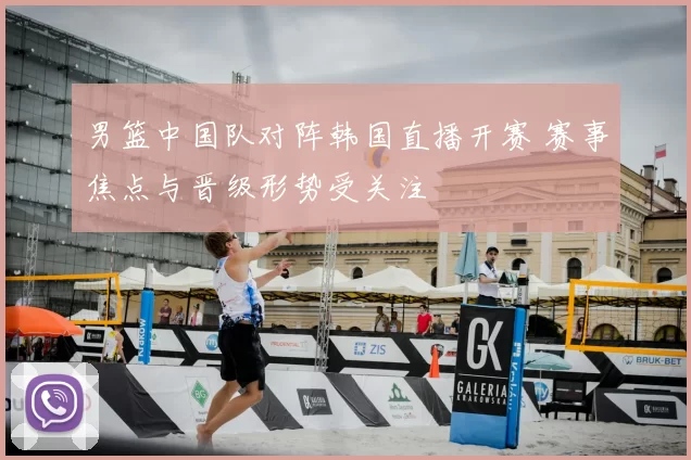男篮中国队对阵韩国直播开赛 赛事焦点与晋级形势受关注