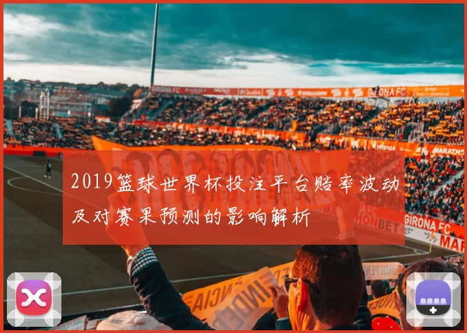 2019篮球世界杯投注平台赔率波动及对赛果预测的影响解析