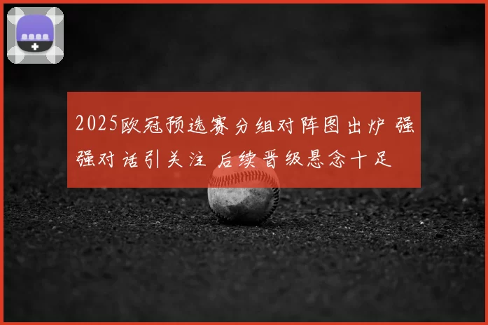 2025欧冠预选赛分组对阵图出炉 强强对话引关注 后续晋级悬念十足