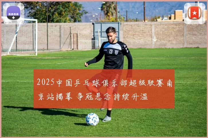 2025中国乒乓球俱乐部超级联赛南京站揭幕 争冠悬念持续升温