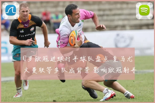 C罗欧冠进球对手球队盘点 皇马尤文曼联等多队成背景 影响欧冠射手纪录争夺