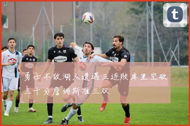 勇士不敌湖人遭遇三连败库里空砍三十分詹姆斯准三双