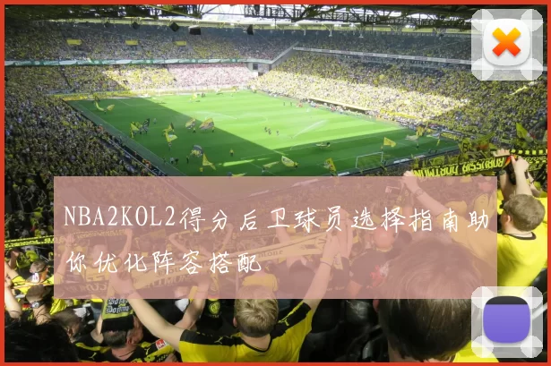 NBA2KOL2得分后卫球员选择指南助你优化阵容搭配
