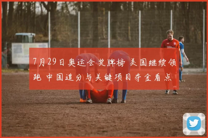 7月29日奥运会奖牌榜 美国继续领跑 中国追分与关键项目夺金看点