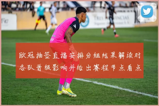 欧冠抽签直播安排分组结果解读对各队晋级影响并给出赛程节点看点