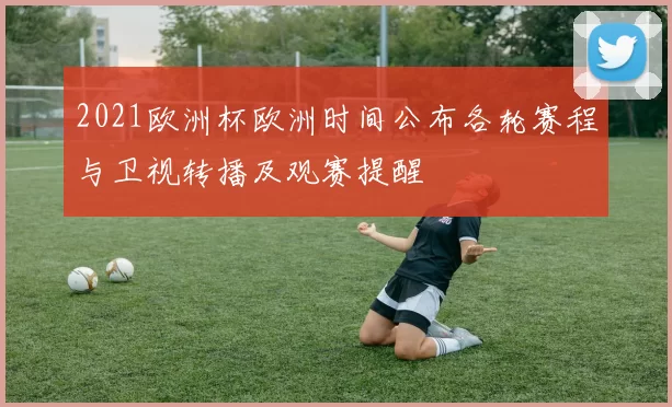 2021欧洲杯欧洲时间公布各轮赛程与卫视转播及观赛提醒