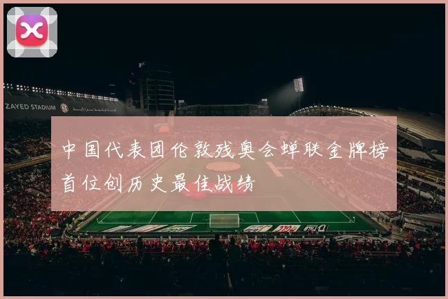 中国代表团伦敦残奥会蝉联金牌榜首位创历史最佳战绩