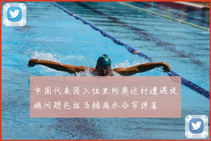 中国代表团入住里约奥运村遭遇设施问题包括马桶漏水浴帘掉落