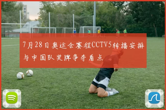 7月28日奥运会赛程CCTV5转播安排与中国队奖牌争夺看点