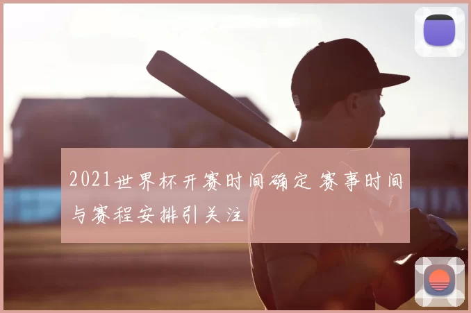 2021世界杯开赛时间确定 赛事时间与赛程安排引关注