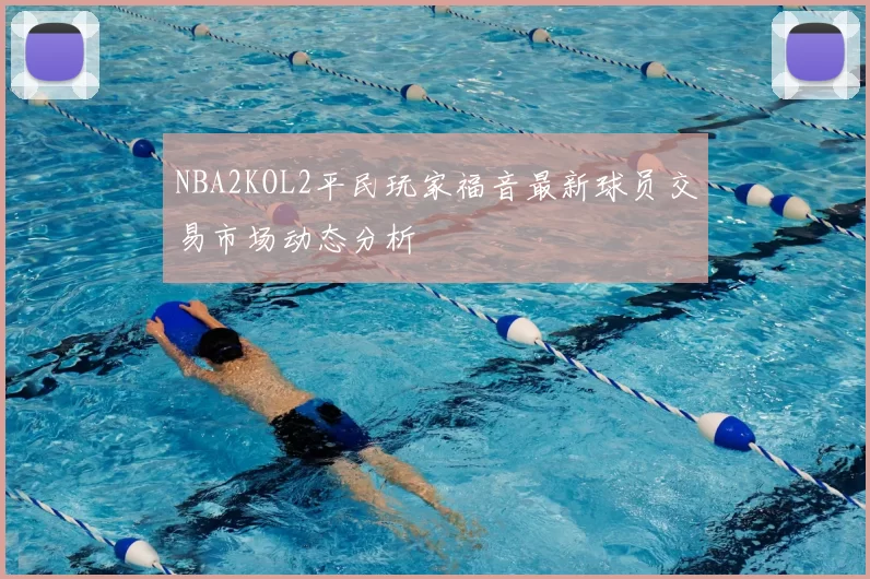 NBA2KOL2平民玩家福音最新球员交易市场动态分析