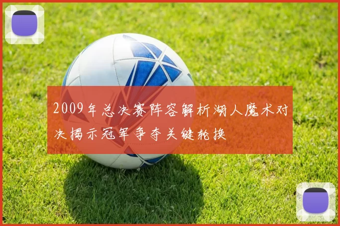 2009年总决赛阵容解析湖人魔术对决揭示冠军争夺关键轮换