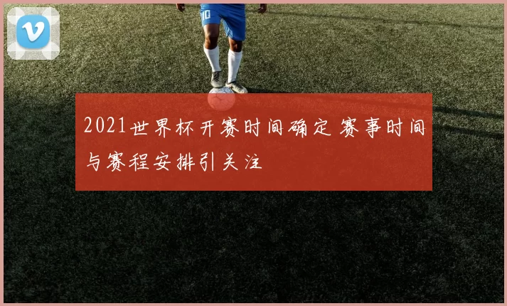 2021世界杯开赛时间确定 赛事时间与赛程安排引关注