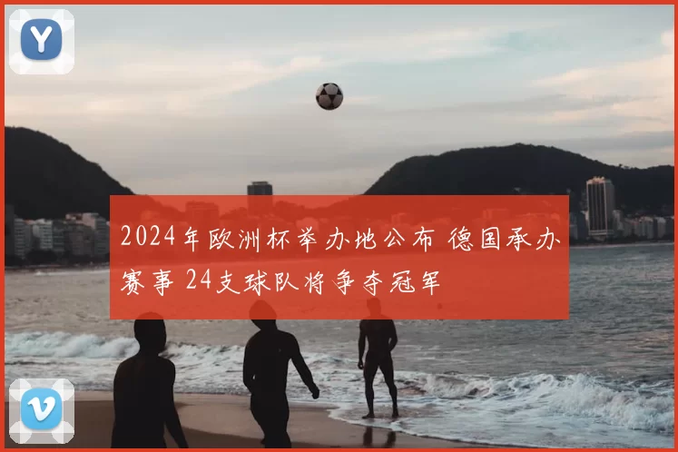 2024年欧洲杯举办地公布 德国承办赛事 24支球队将争夺冠军