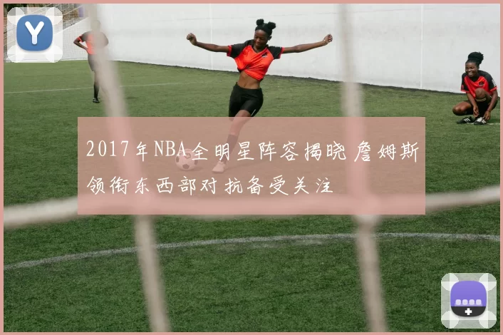 2017年NBA全明星阵容揭晓 詹姆斯领衔东西部对抗备受关注
