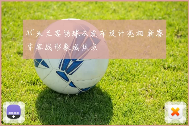 AC米兰客场球衣发布设计亮相 新赛季客战形象成焦点