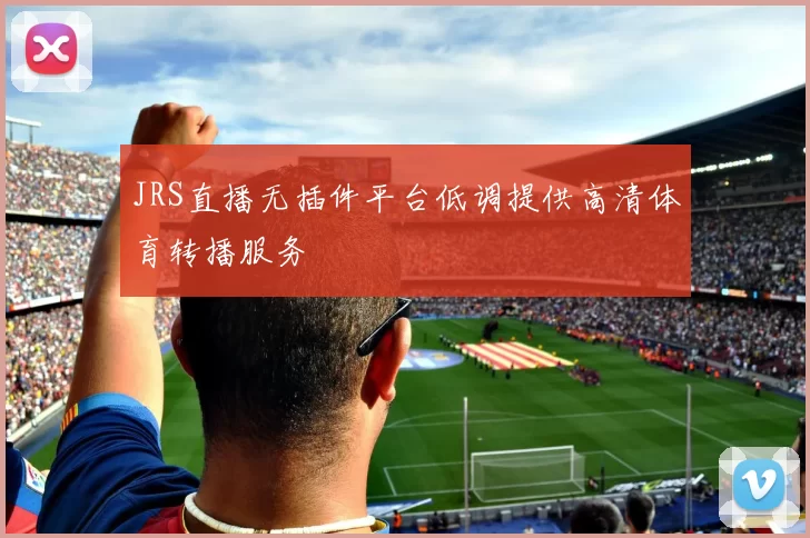 JRS直播无插件平台低调提供高清体育转播服务