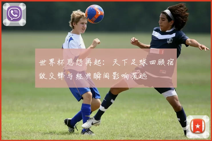 世界杯恩怨再起：天下足球回顾宿敌交锋与经典瞬间影响深远