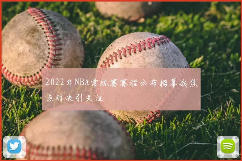 2022年NBA常规赛赛程公布揭幕战焦点对决引关注