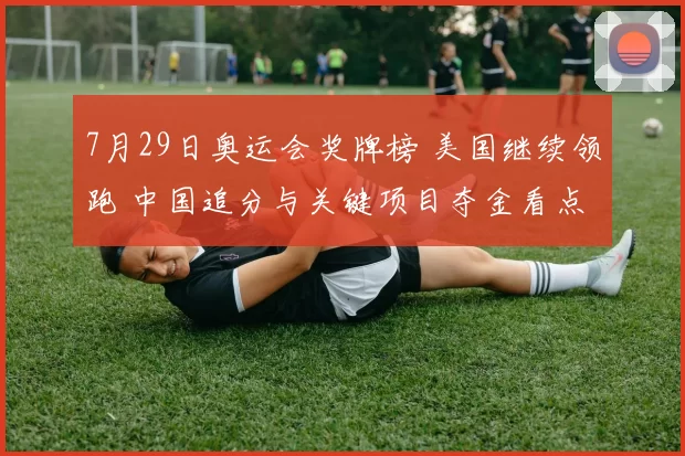 7月29日奥运会奖牌榜 美国继续领跑 中国追分与关键项目夺金看点
