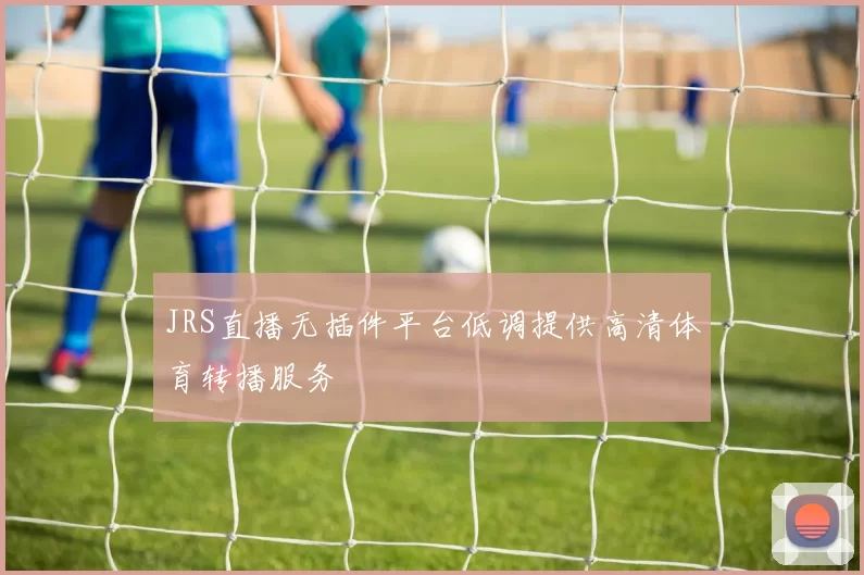 JRS直播无插件平台低调提供高清体育转播服务