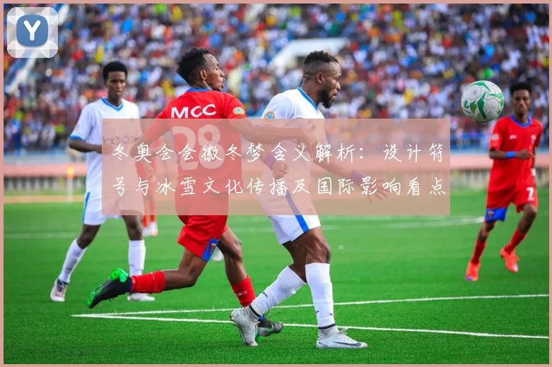 冬奥会会徽冬梦含义解析：设计符号与冰雪文化传播及国际影响看点