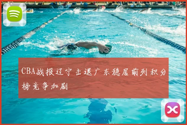 CBA战报辽宁击退广东稳居前列积分榜竞争加剧