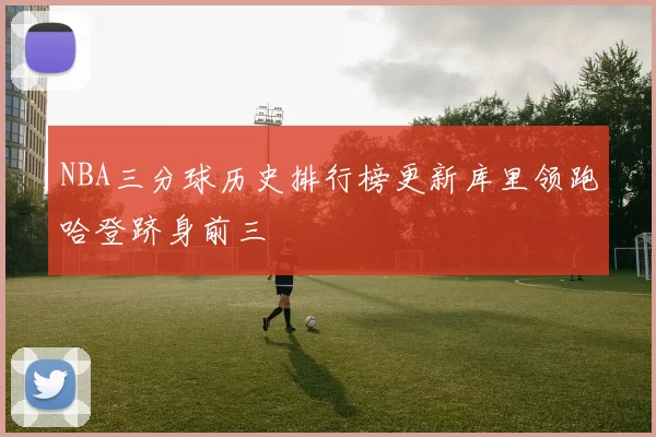 NBA三分球历史排行榜更新库里领跑哈登跻身前三