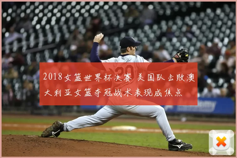 2018女篮世界杯决赛 美国队击败澳大利亚女篮夺冠战术表现成焦点