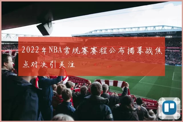 2022年NBA常规赛赛程公布揭幕战焦点对决引关注