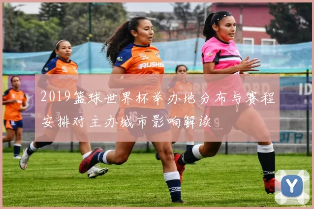 2019篮球世界杯举办地分布与赛程安排对主办城市影响解读