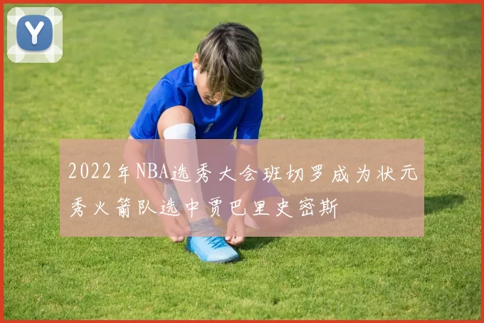 2022年NBA选秀大会班切罗成为状元秀火箭队选中贾巴里史密斯