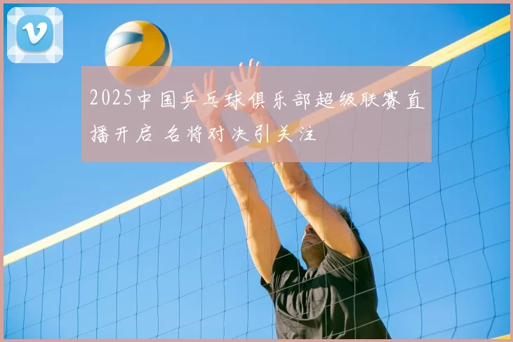 2025中国乒乓球俱乐部超级联赛直播开启 名将对决引关注