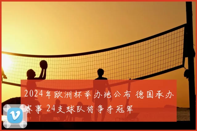 2024年欧洲杯举办地公布 德国承办赛事 24支球队将争夺冠军