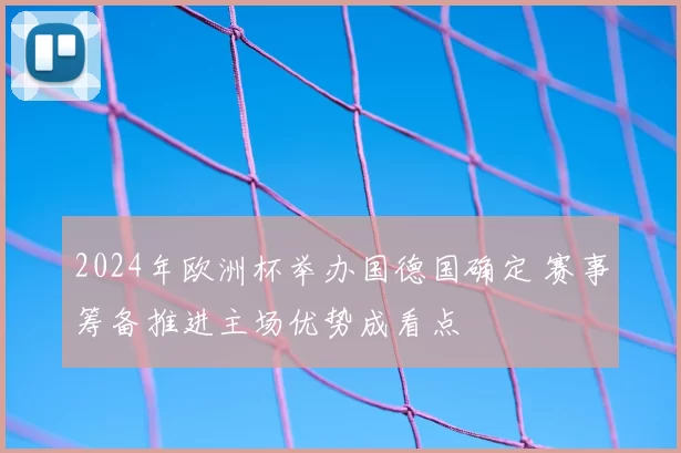2024年欧洲杯举办国德国确定 赛事筹备推进主场优势成看点