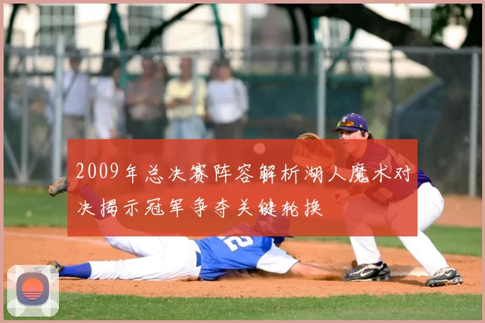 2009年总决赛阵容解析湖人魔术对决揭示冠军争夺关键轮换