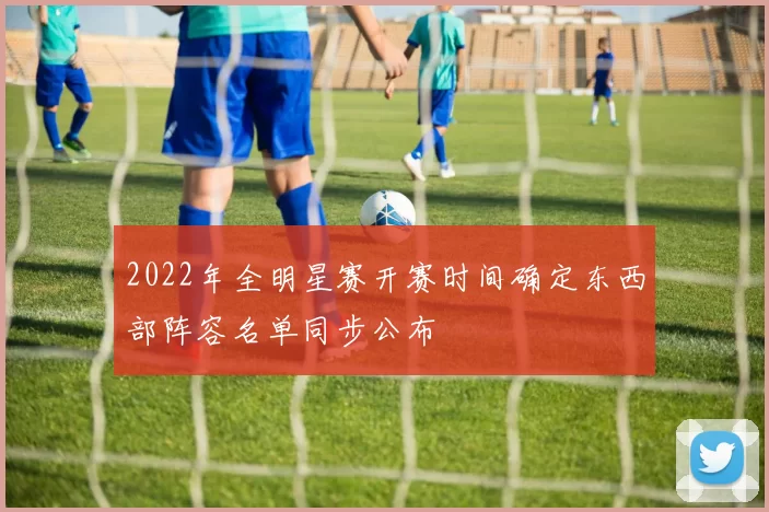 2022年全明星赛开赛时间确定东西部阵容名单同步公布