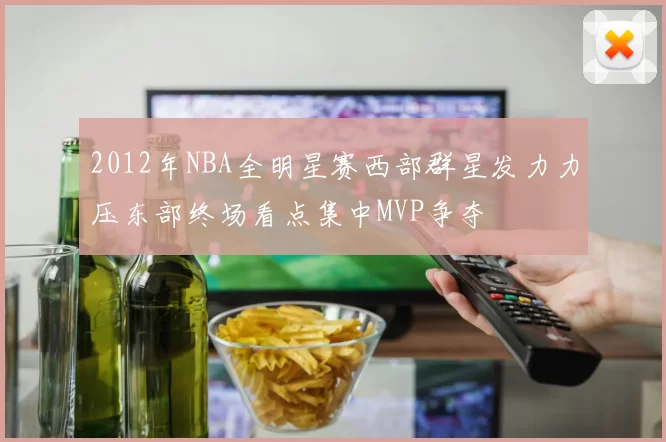 2012年NBA全明星赛西部群星发力力压东部终场看点集中MVP争夺