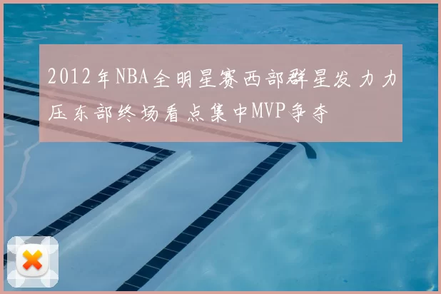 2012年NBA全明星赛西部群星发力力压东部终场看点集中MVP争夺