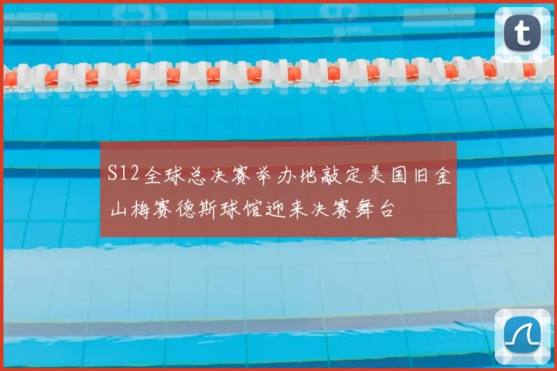 S12全球总决赛举办地敲定美国旧金山梅赛德斯球馆迎来决赛舞台