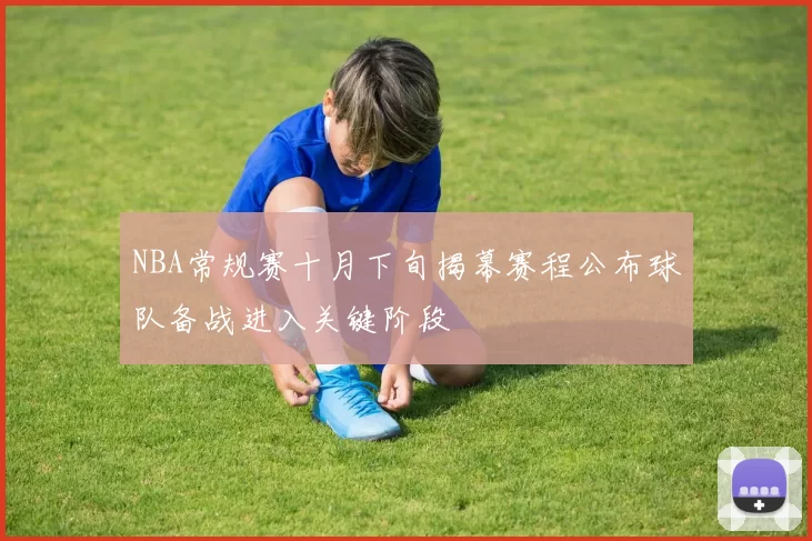 NBA常规赛十月下旬揭幕赛程公布球队备战进入关键阶段