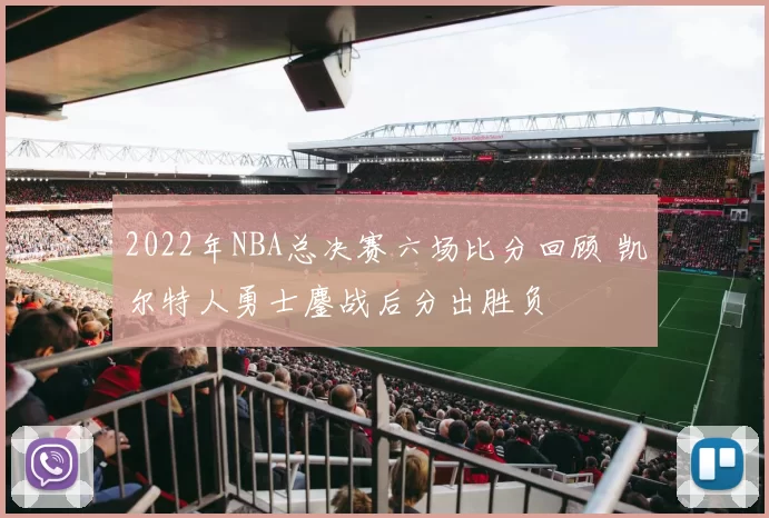2022年NBA总决赛六场比分回顾 凯尔特人勇士鏖战后分出胜负