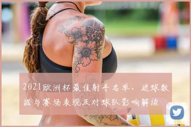 2021欧洲杯最佳射手名单、进球数据与赛场表现及对球队影响解读