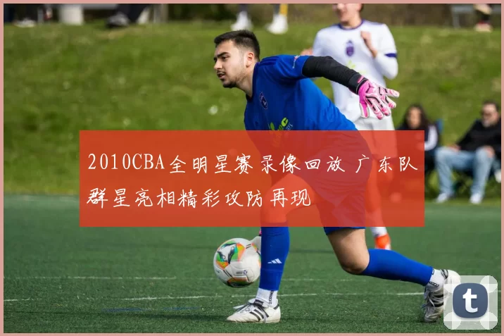 2010CBA全明星赛录像回放 广东队群星亮相精彩攻防再现