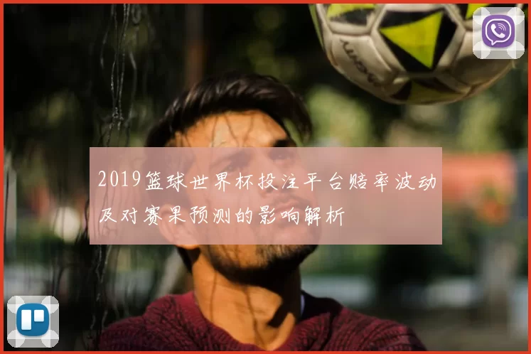 2019篮球世界杯投注平台赔率波动及对赛果预测的影响解析