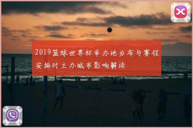 2019篮球世界杯举办地分布与赛程安排对主办城市影响解读